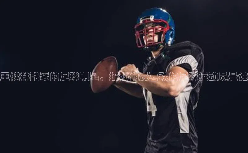 人人体育app直播下载每日互动王健林酷爱的足球明星，探秘他最喜欢的足球运动员是谁