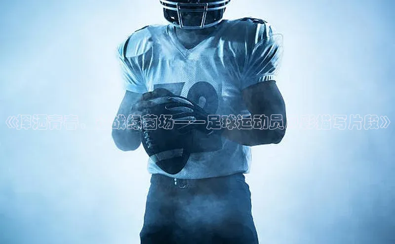 人人体育赛事直播观星盘《挥洒青春，征战绿茵场——足球运动员风彩描写片段》