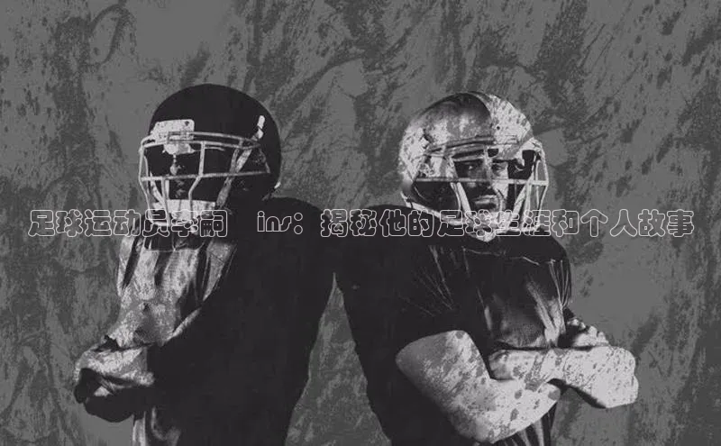 人人体育正版app下载百度集团足球运动员李嗣镕ins：揭秘他的足球生涯和个人故事