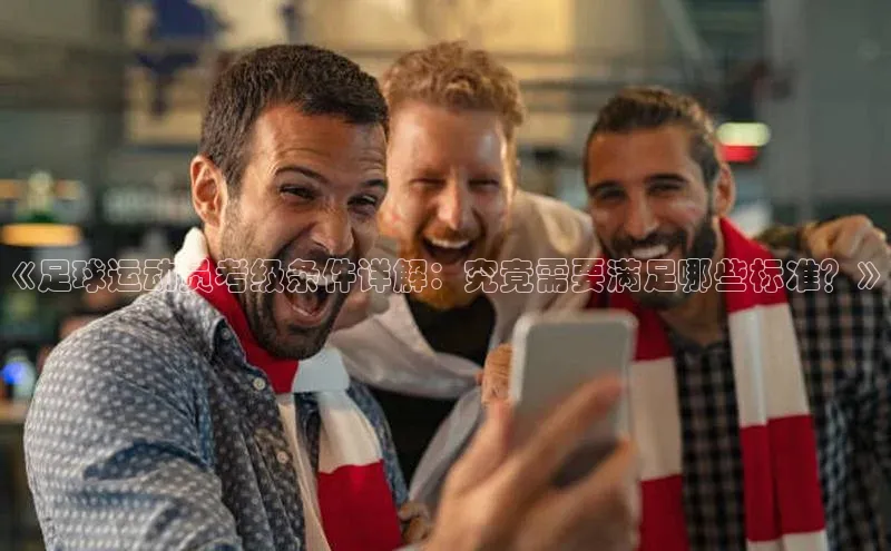 人人看球app下载极氪智能科技《足球运动员考级条件详解：究竟需要满足哪些标准？》