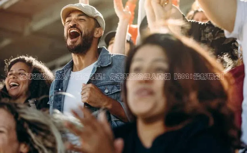 人人体育百度学术足球运动员收入 vs 娱乐明星：你不知道的惊人真相【2021最新研究】