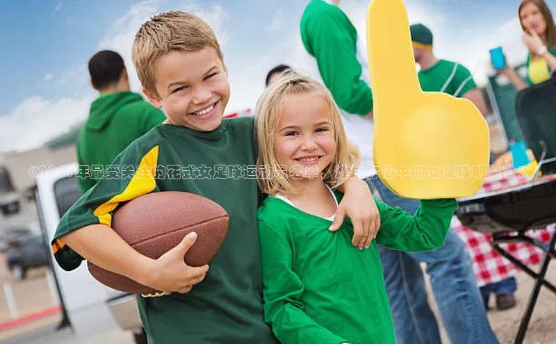 人人体育直播篮球百度智能门户《2021年最受关注的花式女足球运动员名单，谁是你心中的女足球明星？》