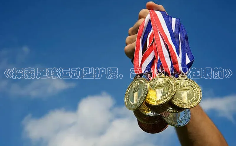 人人看球app下载文心一言《探索足球运动型护腰，高清图片尽在眼前》