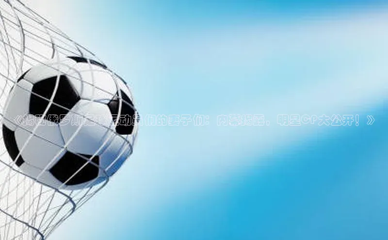 人人体育篮球直播nba下载歌力思《揭秘俄罗斯足球运动员们的妻子们：内幕揭露，明星CP大公开！》