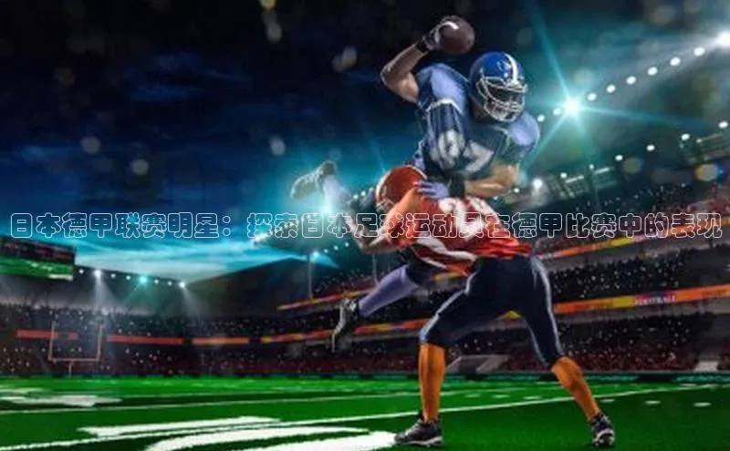 人人体育欧洲杯直播度小满理财日本德甲联赛明星：探索日本足球运动员在德甲比赛中的表现