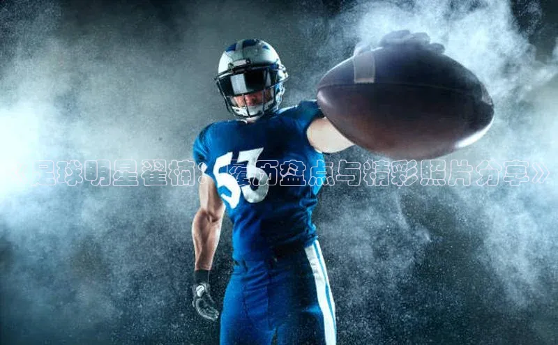 人人体育百度手机卫士《足球明星翟楠：履历盘点与精彩照片分享》