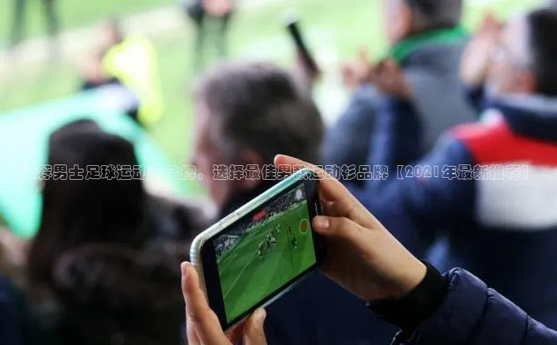 人人体育下载安装携程推荐男士足球运动衣品牌，选择最佳男款运动衫品牌【2021年最新推荐】