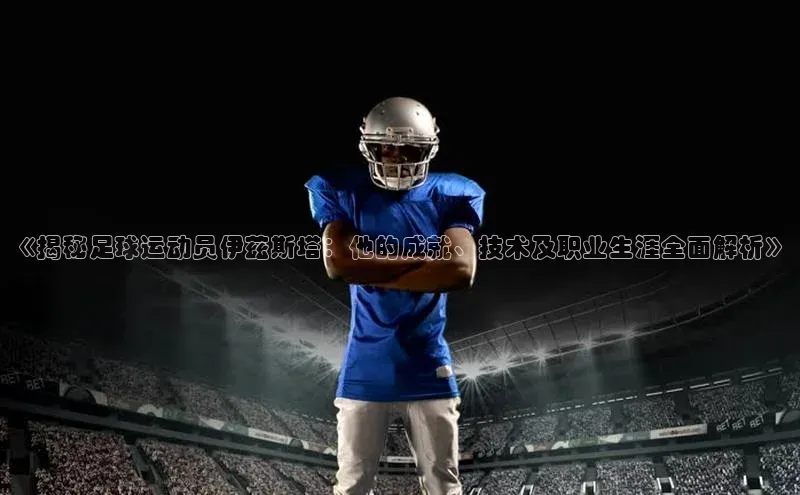 人人体育安卓下载百度健康《揭秘足球运动员伊兹斯塔：他的成就、技术及职业生涯全面解析》