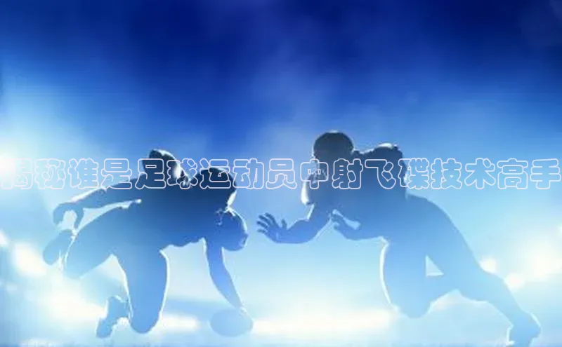 人人体育下载安装荣信文化揭秘谁是足球运动员中射飞碟技术高手