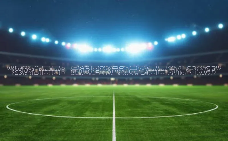 人人体育app安卓版引力传媒“探秘高雷雷：最近足球运动员高雷雷的传奇故事”