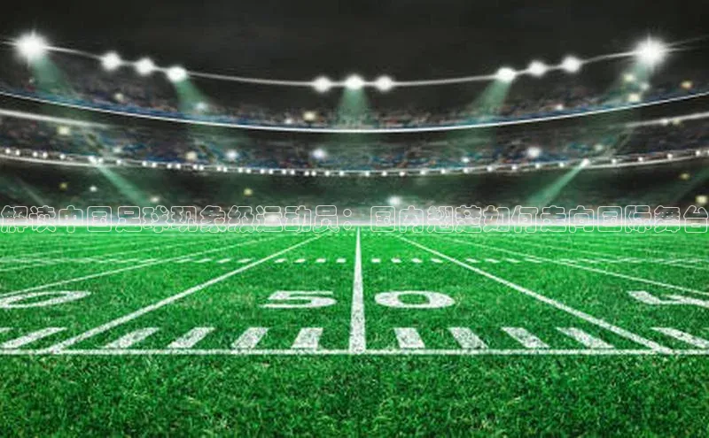 人人体育路畅科技解读中国足球现象级运动员：国内翘楚如何走向国际舞台