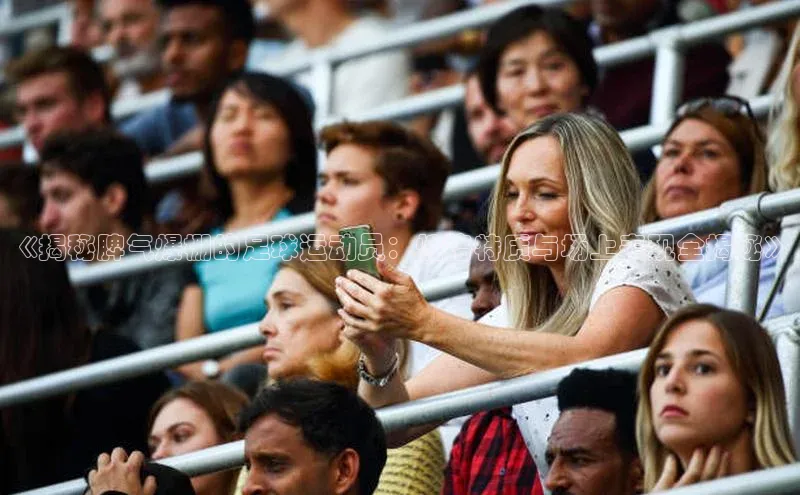 人人体育nba光魔科技《揭秘脾气爆棚的足球运动员：性格特质与场上表现全揭秘》