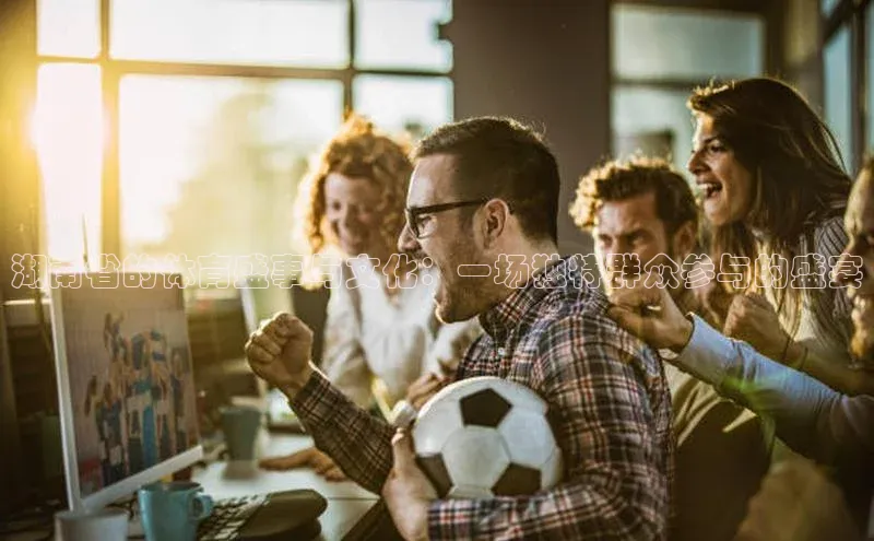 人人体育app安卓版百度智能云湖南省的体育盛事与文化：一场独特群众参与的盛宴