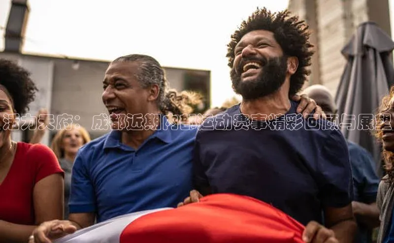 人人体育安卓下载皮阿诺活力天府：成都近期内部运动赛事精彩回顾与展望