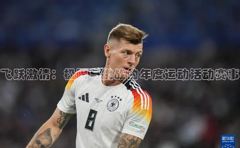 人人体育手机版百度营销中心飞跃激情：极限与挑战的年度运动活动赛事