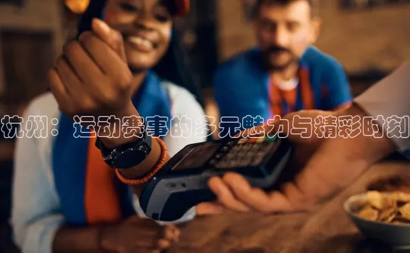 人人体育app直播下载百度大脑杭州：运动赛事的多元魅力与精彩时刻