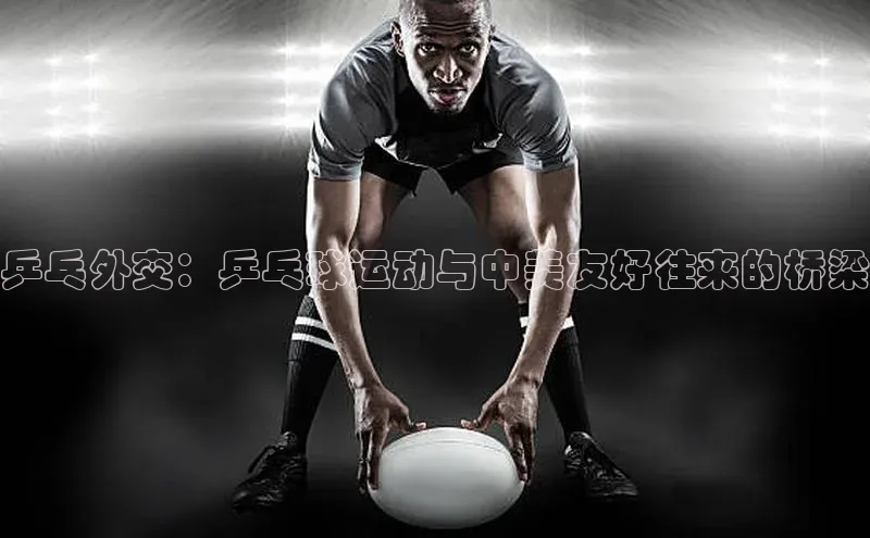 乒乓外交：乒乓球运动与中美友好往来的桥梁