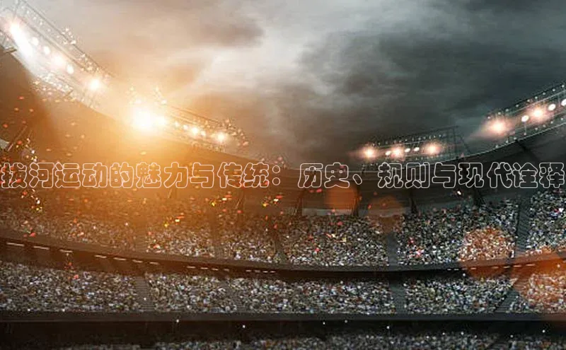 拔河运动的魅力与传统：历史、规则与现代诠释