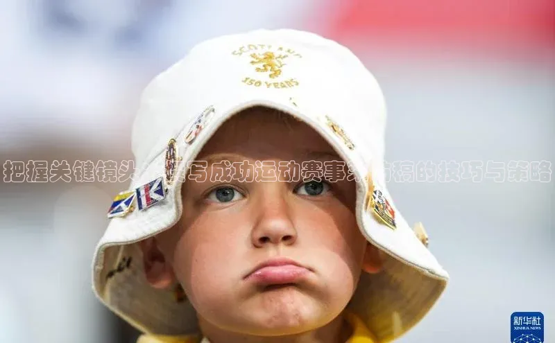 把握关键镜头：撰写成功运动赛事采访稿的技巧与策略