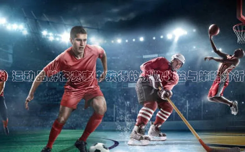 ：运动品牌在赛事中获得的税收收益与策略分析