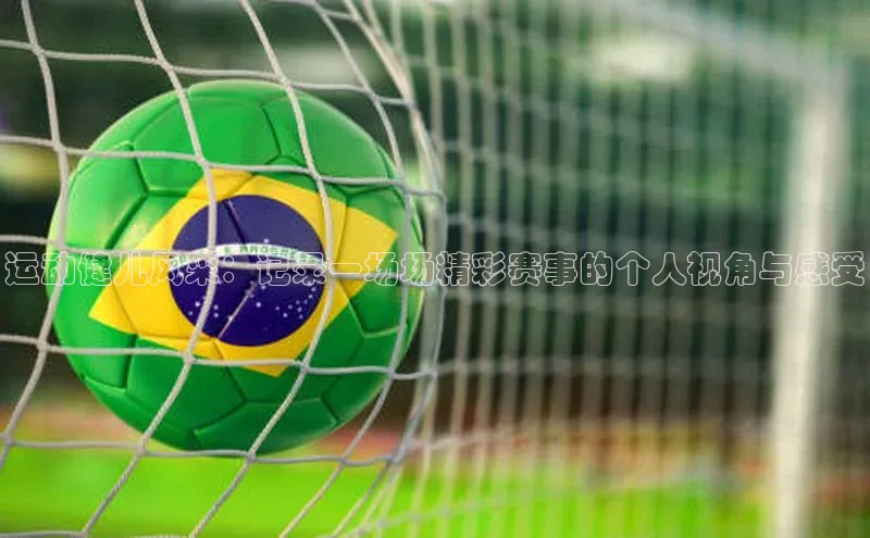 运动健儿风采：记录一场场精彩赛事的个人视角与感受