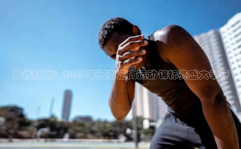 自然魅力：2023年河南定向运动锦标赛盛大举行