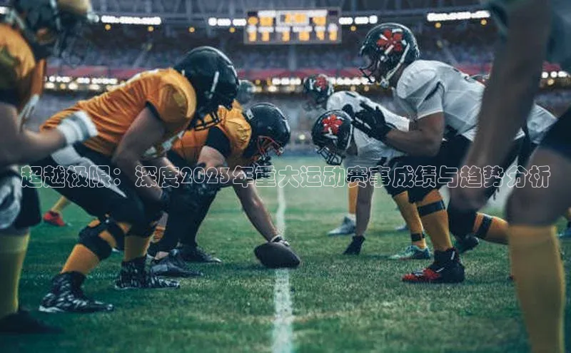 超越极限：深度2023年重大运动赛事成绩与趋势分析
