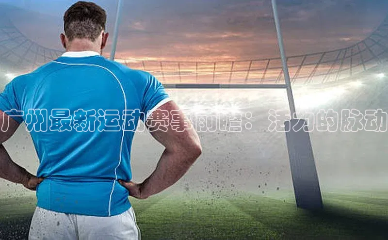 广州最新运动赛事前瞻：活力的脉动