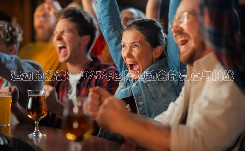 运动的激情：2023年国际运动会的亮点与挑战