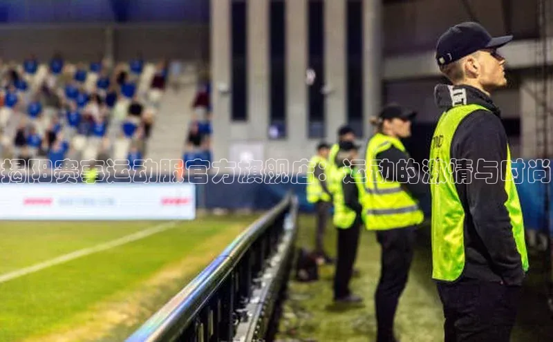 揭阳赛事运动服官方旗舰店：运动的激情与时尚