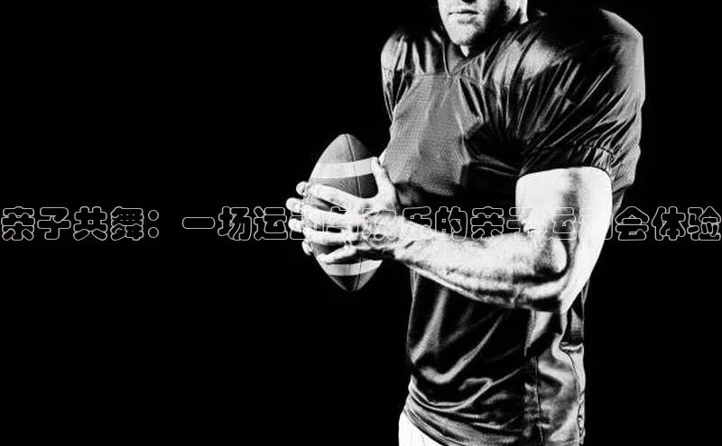 亲子共舞：一场运动与欢乐的亲子运动会体验