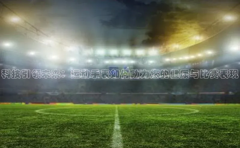 科技引领未来：运动手表如何助力您的健康与比赛表现