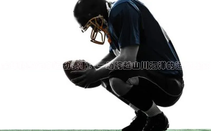 全球顶级定向运动赛事：一场跨越山川海洋的运动盛宴