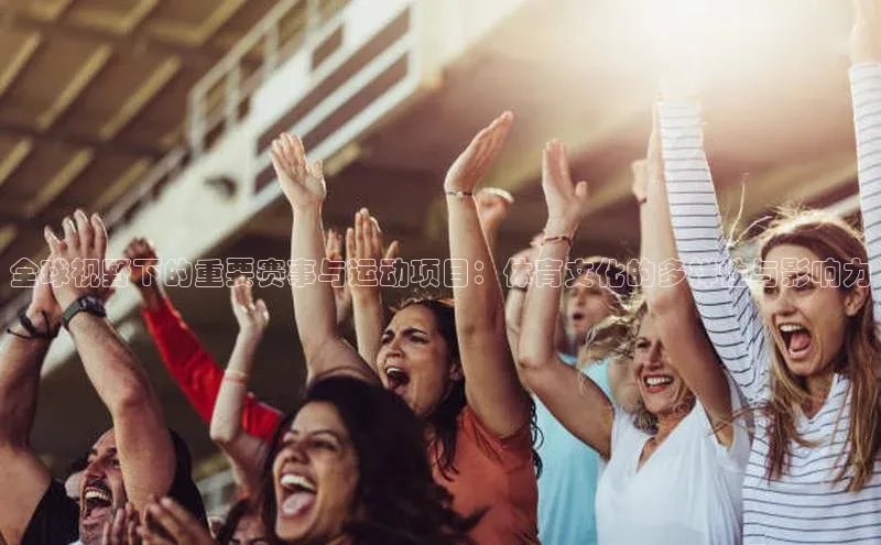 全球视野下的重要赛事与运动项目：体育文化的多样性与影响力