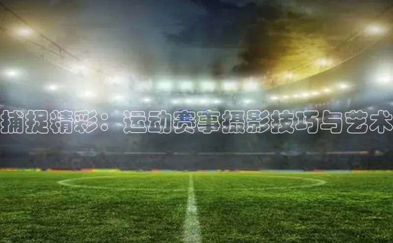捕捉精彩：运动赛事摄影技巧与艺术