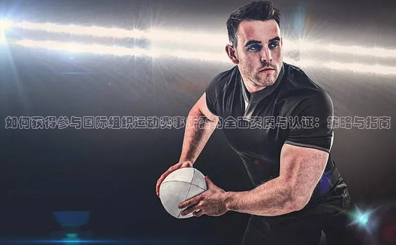 如何获得参与国际组织运动赛事所需的全面资质与认证：策略与指南