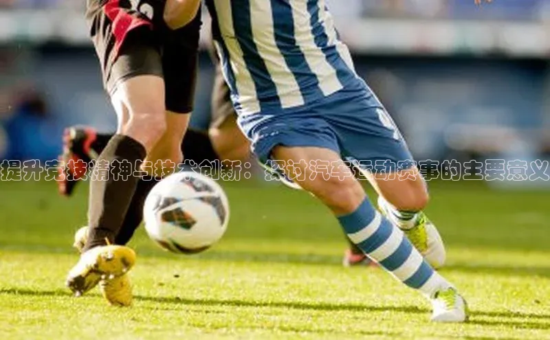 提升竞技精神与技术创新：探讨汽车运动赛事的主要意义