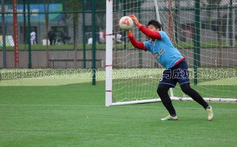 衡阳运动赛事策划公司的创新策略与成功案例分享