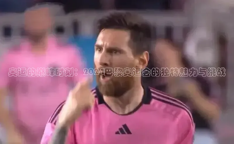 奥运的巅峰时刻：2024巴黎奥运会的独特魅力与挑战