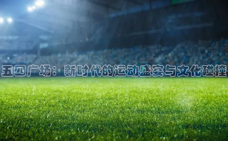 五四广场：新时代的运动盛宴与文化碰撞