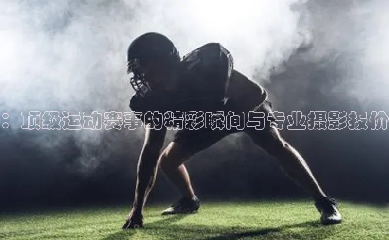 ：顶级运动赛事的精彩瞬间与专业摄影报价