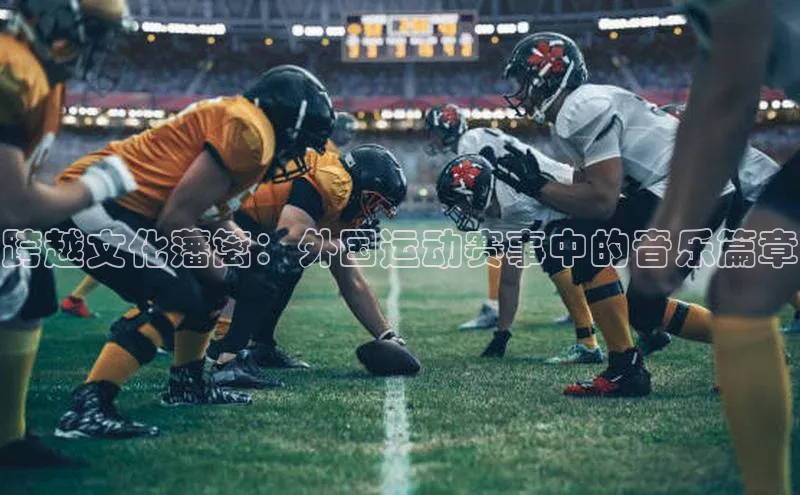 跨越文化藩篱：外国运动赛事中的音乐篇章
