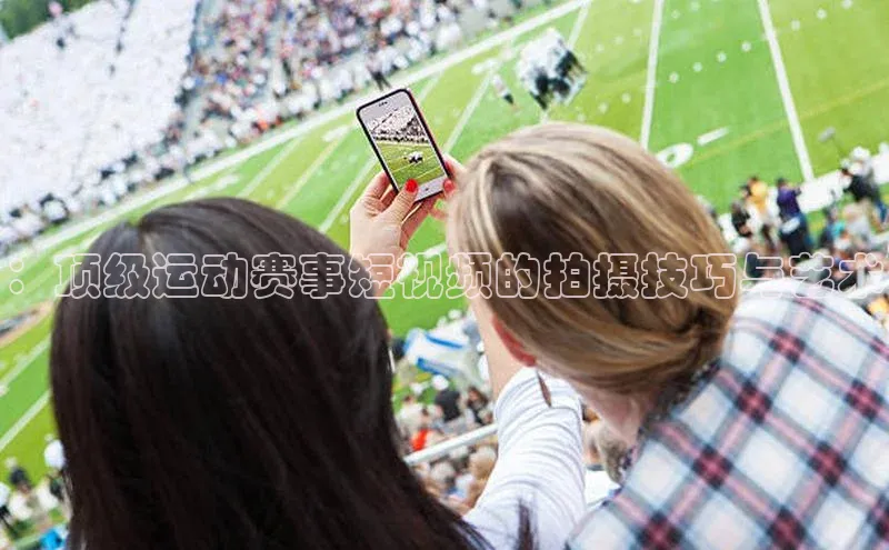 ：顶级运动赛事短视频的拍摄技巧与艺术