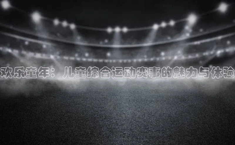 欢乐童年：儿童综合运动赛事的魅力与体验