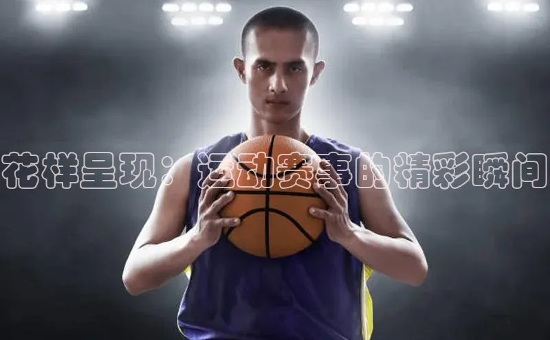 花样呈现：运动赛事的精彩瞬间