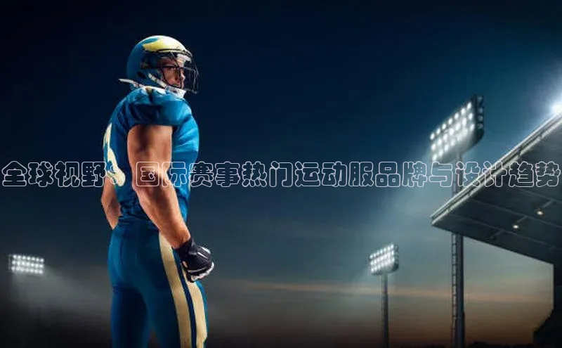 全球视野：国际赛事热门运动服品牌与设计趋势