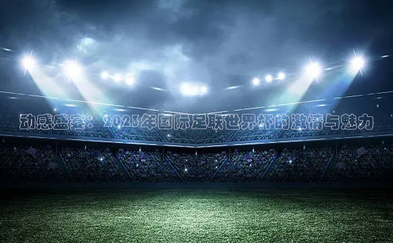动感盛宴：2023年国际足联世界杯的激情与魅力