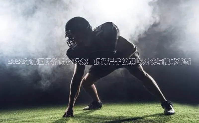2024年度国际射箭锦标赛：顶尖弓手的巅峰对决与技术革新