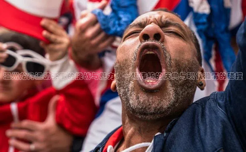 温州龙舟运动赛事的挑战与魅力：一场传统的庆典与现代激情的碰撞