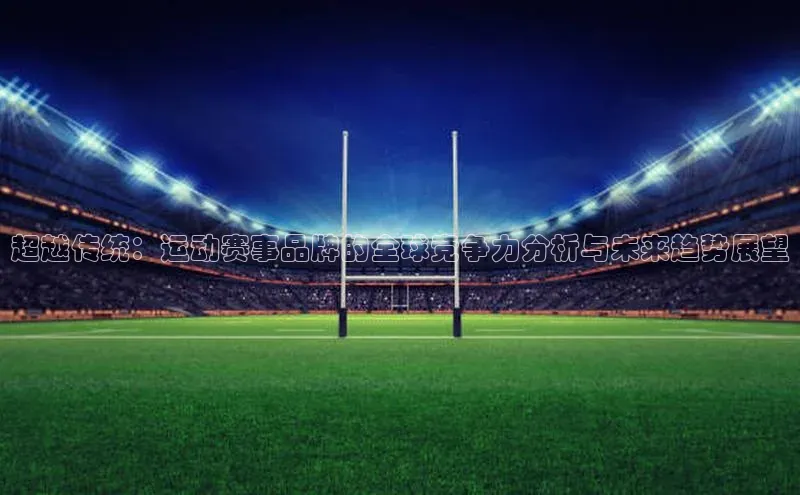 超越传统：运动赛事品牌的全球竞争力分析与未来趋势展望
